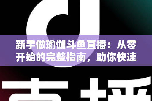 新手做瑜伽斗鱼直播:从零开始的完整指南,助你快速打造人气瑜伽直播间 新手做瑜伽斗鱼直播:从零开始的完整指南,助你快速打造人气瑜伽直播间