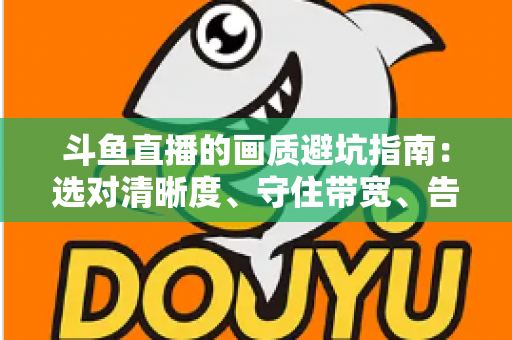 斗鱼直播的画质避坑指南：选对清晰度、守住带宽、告别糊屏花屏的实用手册