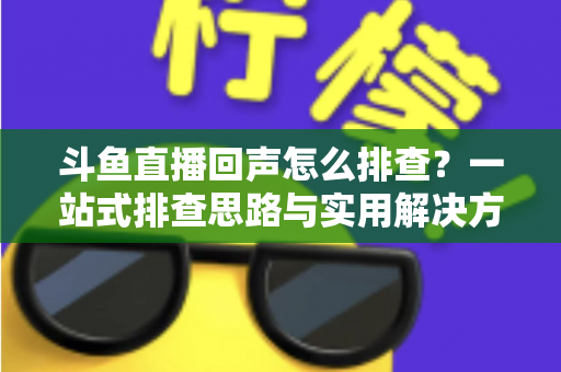 斗鱼直播回声怎么排查？一站式排查思路与实用解决方案全解析