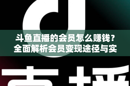斗鱼直播的会员怎么赚钱?全面解析会员变现途径与实战攻略 斗鱼直播的会员怎么赚钱?全面解析会员变现途径与实战攻略