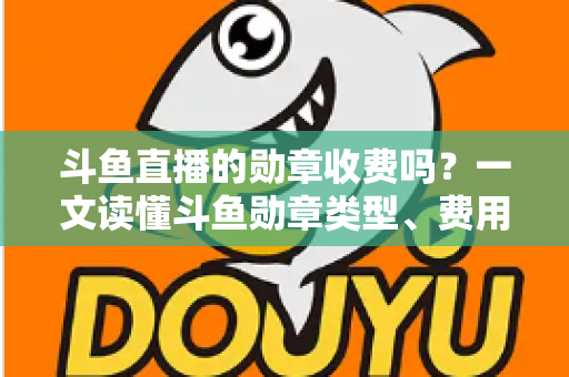 斗鱼直播的勋章收费吗?一文读懂斗鱼勋章类型、费用明细与免费获取攻略 斗鱼直播的勋章收费吗?一文读懂斗鱼勋章类型、费用明细与免费获取攻略