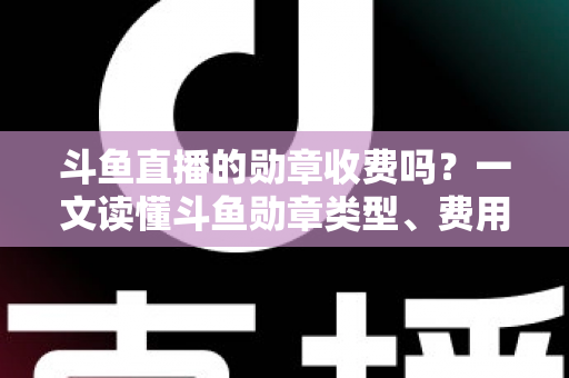 斗鱼直播的勋章收费吗?一文读懂斗鱼勋章类型、费用明细与免费获取攻略 斗鱼直播的勋章收费吗?一文读懂斗鱼勋章类型、费用明细与免费获取攻略