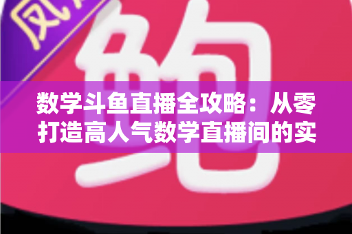 数学斗鱼直播全攻略：从零打造高人气数学直播间的实战宝典