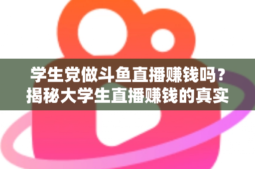 学生党做斗鱼直播赚钱吗?揭秘大学生直播赚钱的真实收入与避坑指南 学生党做斗鱼直播赚钱吗?揭秘大学生直播赚钱的真实收入与避坑指南