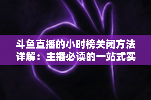 斗鱼直播的小时榜关闭方法详解：主播必读的一站式实操指南