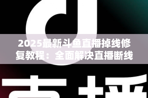 2025最新斗鱼直播掉线修复教程：全面解决直播断线、卡顿与黑屏问题的完整指南