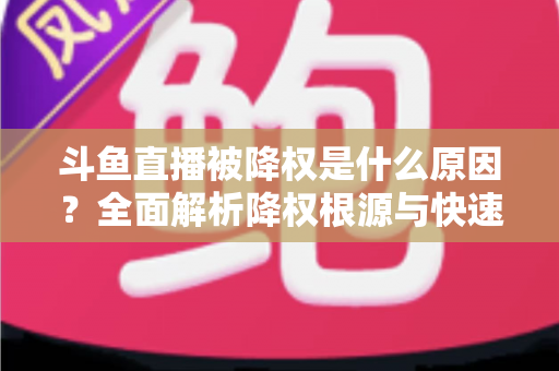 斗鱼直播被降权是什么原因?全面解析降权根源与快速恢复直播流量的实用指南 斗鱼直播被降权是什么原因?全面解析降权根源与快速恢复直播流量的实用指南