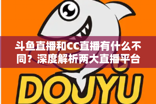 斗鱼直播和CC直播有什么不同?深度解析两大直播平台的差异与选择指南 斗鱼直播和CC直播有什么不同?深度解析两大直播平台的差异与选择指南