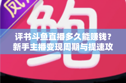 评书斗鱼直播多久能赚钱?新手主播变现周期与提速攻略全解析 评书斗鱼直播多久能赚钱?新手主播变现周期与提速攻略全解析