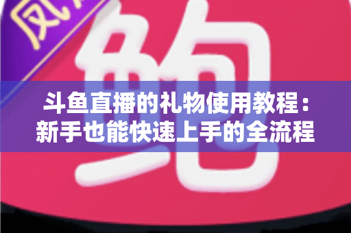 斗鱼直播的礼物使用教程：新手也能快速上手的全流程指南