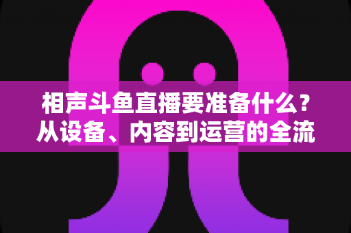 相声斗鱼直播要准备什么？从设备、内容到运营的全流程开播指南