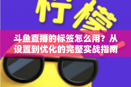斗鱼直播的标签怎么用?从设置到优化的完整实战指南,助你的直播间快速获得更多曝光与流量 斗鱼直播的标签怎么用?从设置到优化的完整实战指南,助你的直播间快速获得更多曝光与流量