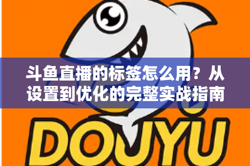 斗鱼直播的标签怎么用?从设置到优化的完整实战指南,助你的直播间快速获得更多曝光与流量 斗鱼直播的标签怎么用?从设置到优化的完整实战指南,助你的直播间快速获得更多曝光与流量