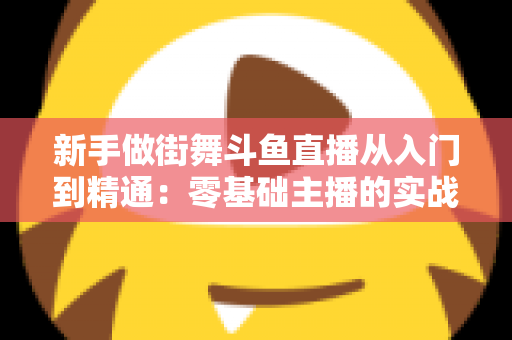 新手做街舞斗鱼直播从入门到精通:零基础主播的实战指南与涨粉秘籍 新手做街舞斗鱼直播从入门到精通:零基础主播的实战指南与涨粉秘籍