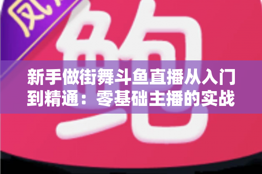 新手做街舞斗鱼直播从入门到精通：零基础主播的实战指南与涨粉秘籍