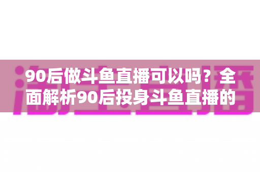 90后做斗鱼直播可以吗？全面解析90后投身斗鱼直播的机遇与挑战