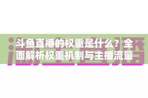 斗鱼直播的权重是什么？全面解析权重机制与主播流量提升实战指南