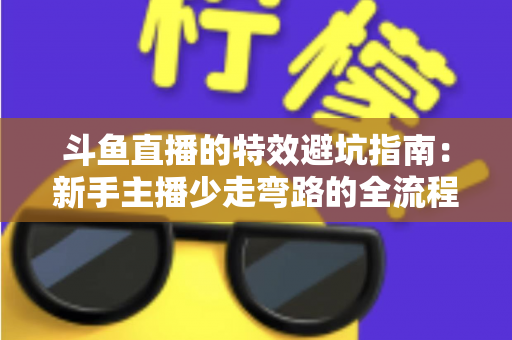 斗鱼直播的特效避坑指南:新手主播少走弯路的全流程实战手册 斗鱼直播的特效避坑指南:新手主播少走弯路的全流程实战手册