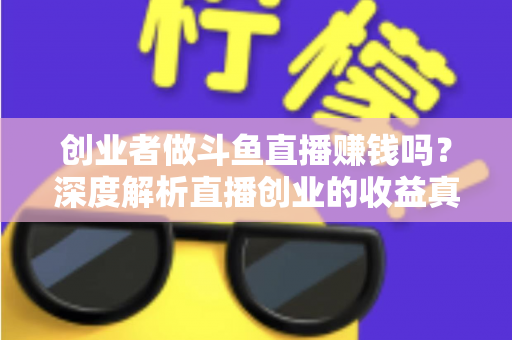 创业者做斗鱼直播赚钱吗?深度解析直播创业的收益真相与实操指南 创业者做斗鱼直播赚钱吗?深度解析直播创业的收益真相与实操指南