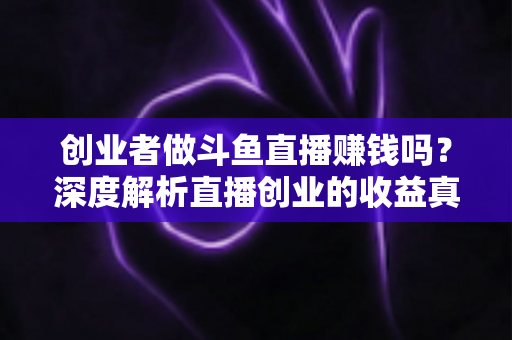 创业者做斗鱼直播赚钱吗?深度解析直播创业的收益真相与实操指南 创业者做斗鱼直播赚钱吗?深度解析直播创业的收益真相与实操指南