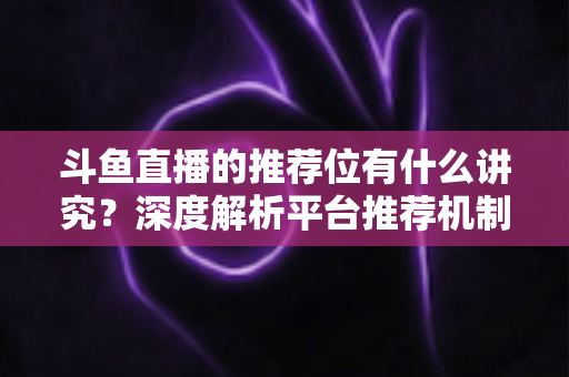 斗鱼直播的推荐位有什么讲究?深度解析平台推荐机制与主播获取流量的实战策略 斗鱼直播的推荐位有什么讲究?深度解析平台推荐机制与主播获取流量的实战策略