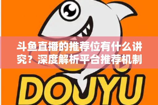 斗鱼直播的推荐位有什么讲究？深度解析平台推荐机制与主播获取流量的实战策略