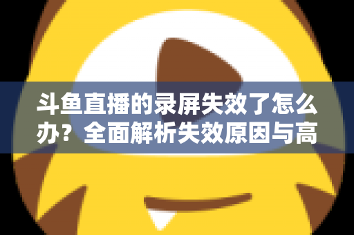 斗鱼直播的录屏失效了怎么办？全面解析失效原因与高效解决方法指南