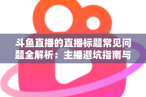 斗鱼直播的直播标题常见问题全解析：主播避坑指南与高流量标题优化技巧