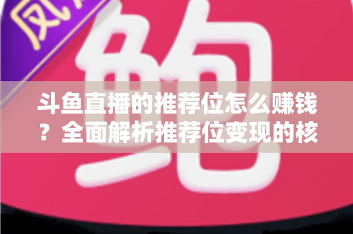 斗鱼直播的推荐位怎么赚钱？全面解析推荐位变现的核心攻略与实战技巧