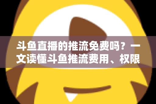 斗鱼直播的推流免费吗？一文读懂斗鱼推流费用、权限申请与开播实操指南