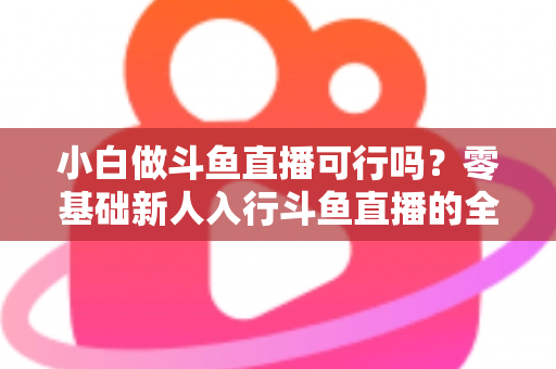 小白做斗鱼直播可行吗?零基础新人入行斗鱼直播的全面解析与实操指南 小白做斗鱼直播可行吗?零基础新人入行斗鱼直播的全面解析与实操指南