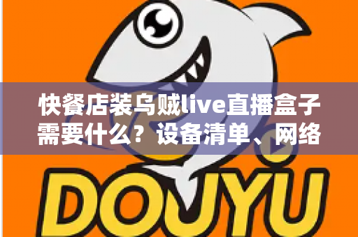 快餐店装乌贼live直播盒子需要什么?设备清单、网络要求与安装流程一站式全攻略 快餐店装乌贼live直播盒子需要什么?设备清单、网络要求与安装流程一站式全攻略