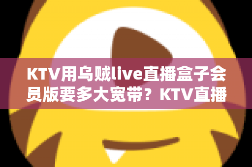 KTV用乌贼live直播盒子会员版要多大宽带?KTV直播网络配置与优化全攻略 KTV用乌贼live直播盒子会员版要多大宽带?KTV直播网络配置与优化全攻略