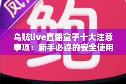 乌贼live直播盒子十大注意事项：新手必读的安全使用与避坑全指南
