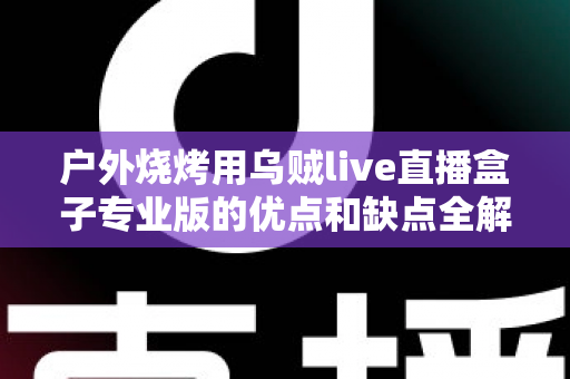 户外烧烤用乌贼live直播盒子专业版的优点和缺点全解析：户外美食主播选购避坑指南