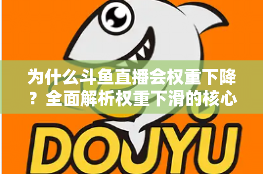 为什么斗鱼直播会权重下降？全面解析权重下滑的核心原因与高效恢复策略