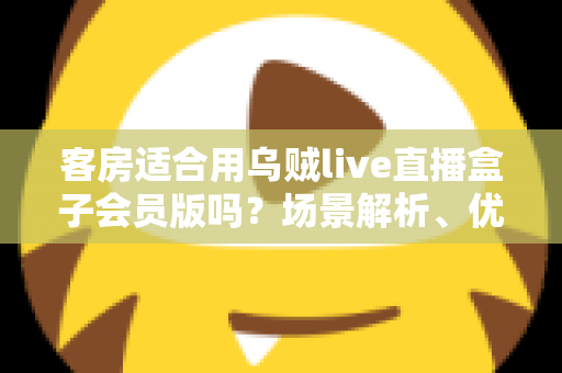 客房适合用乌贼live直播盒子会员版吗？场景解析、优劣势与实用建议全指南