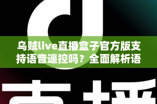 乌贼live直播盒子官方版支持语音遥控吗？全面解析语音遥控功能、设置步骤与实用技巧