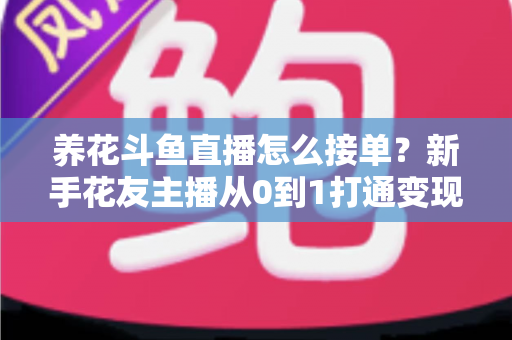 养花斗鱼直播怎么接单?新手花友主播从0到1打通变现全流程的实战指南 养花斗鱼直播怎么接单?新手花友主播从0到1打通变现全流程的实战指南