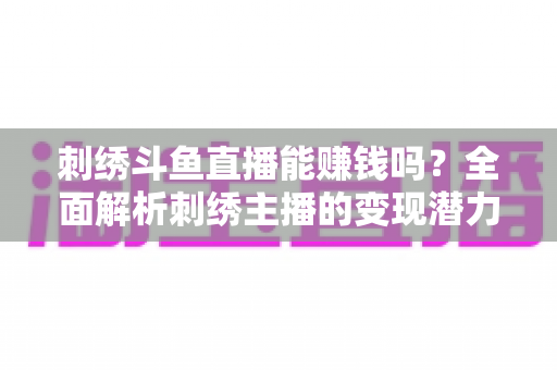 刺绣斗鱼直播能赚钱吗？全面解析刺绣主播的变现潜力与实操指南