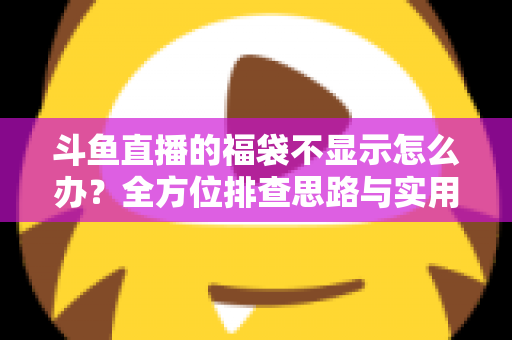 斗鱼直播的福袋不显示怎么办？全方位排查思路与实用解决指南