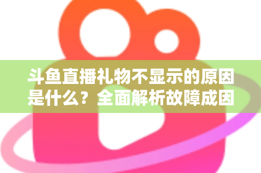 斗鱼直播礼物不显示的原因是什么?全面解析故障成因与实用解决方案 斗鱼直播礼物不显示的原因是什么?全面解析故障成因与实用解决方案