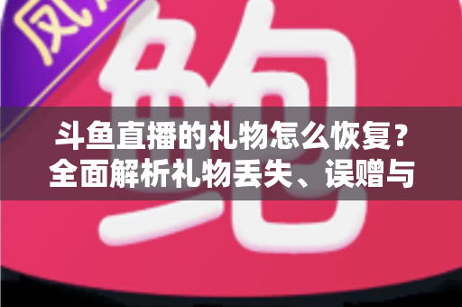 斗鱼直播的礼物怎么恢复？全面解析礼物丢失、误赠与找回的实用指南