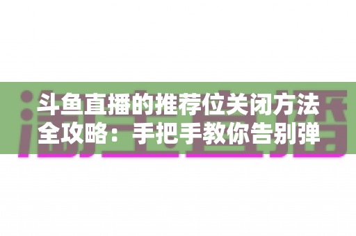 斗鱼直播的推荐位关闭方法全攻略：手把手教你告别弹窗打扰，打造清爽纯净的观看体验