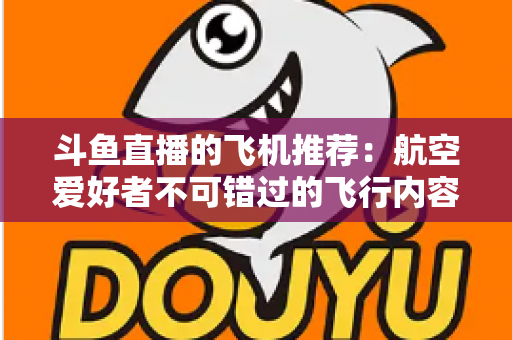 斗鱼直播的飞机推荐：航空爱好者不可错过的飞行内容全攻略