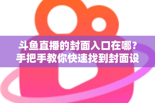 斗鱼直播的封面入口在哪?手把手教你快速找到封面设置位置 斗鱼直播的封面入口在哪?手把手教你快速找到封面设置位置