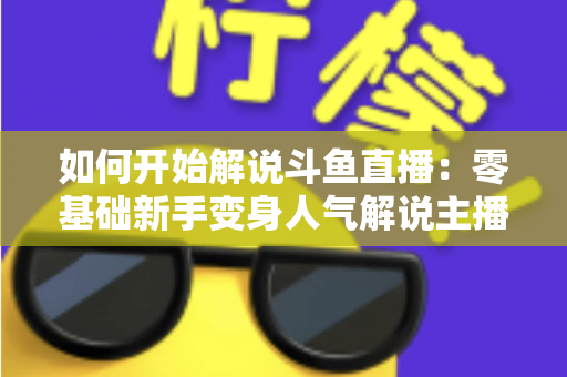 如何开始解说斗鱼直播：零基础新手变身人气解说主播的完整实战指南