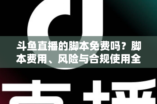 斗鱼直播的脚本免费吗？脚本费用、风险与合规使用全解析