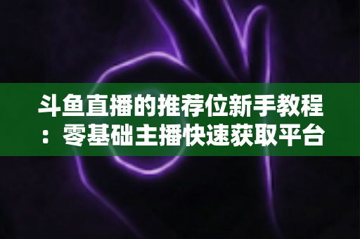 斗鱼直播的推荐位新手教程：零基础主播快速获取平台流量的完整实战指南