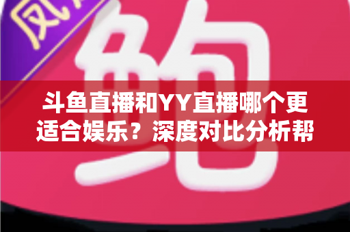 斗鱼直播和YY直播哪个更适合娱乐?深度对比分析帮你找到最佳娱乐直播平台 斗鱼直播和YY直播哪个更适合娱乐?深度对比分析帮你找到最佳娱乐直播平台